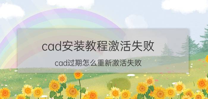 cad安装教程激活失败 cad过期怎么重新激活失败？